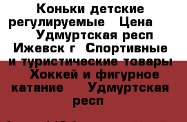 Коньки детские регулируемые › Цена ­ 600 - Удмуртская респ., Ижевск г. Спортивные и туристические товары » Хоккей и фигурное катание   . Удмуртская респ.